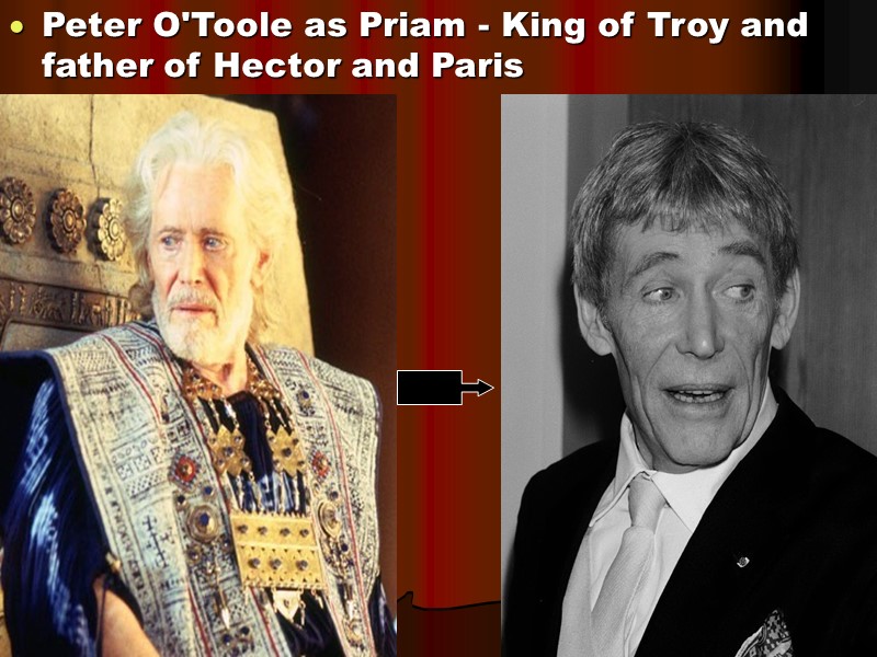 Peter O'Toole as Priam - King of Troy and father of Hector and Paris